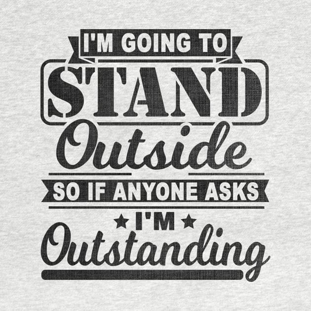 I'm Going To Stand Outside So If Anyone Asks I'm Outstanding by SilverTee